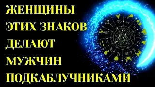 ЖЕНЩИНЫ ЭТИХ ЗНАКОВ ЗОДИАКА, ДЕЛАЮТ ИЗ МУЖЧИН ПОДКАБЛУЧНИКОВ.