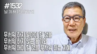 [날마다 기막힌 새벽 #1532] 무서워 하지 말아야 할 것을 무서워 하지 않는 용기와 무서워 해야 할 것을 무서워 하는 지혜