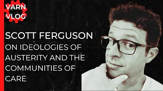 Varn Vlog: Scott Ferguson on the Ideologies of Austerity and the Communities of Care