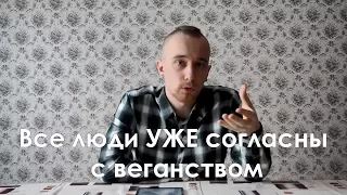 Все люди УЖЕ согласны с веганством!