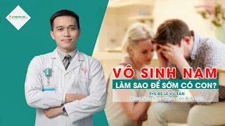 Vô sinh nam: Làm sao để sớm có em bé? ThS.BS Lê Vũ Tân