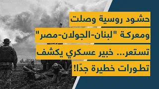 حشود روسية وصلت ومعركة "لبنان-الجولان-مصر" تستعر... خبير عسكري يكشف تطورات خطيرة جدًا!