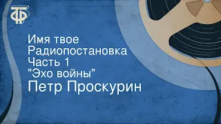 Петр Проскурин. Имя твое. Радиопостановка. Часть 1. "Эхо войны"