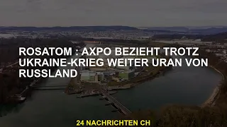 Rosatom: Axpo kauft trotz Ukrainekrieg weiterhin Uran aus Russland