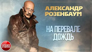 НА ПЕРЕВАЛЕ ДОЖДЬ ✪ ХОРОШАЯ МУЗЫКА И ПЕСНИ ✪ АЛЕКСАНДР РОЗЕНБАУМ ✪