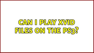 Can I play xvid files on the PS3? (5 Solutions!!)