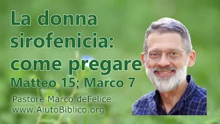 La donna sirofenicia -- un esempio di come pregare -- Matt 15 e Marco 7 -- Marco deFelice