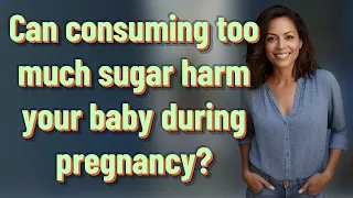 Can consuming too much sugar harm your baby during pregnancy?