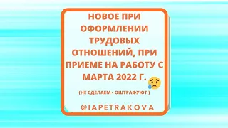 Новое при оформлении трудовых отношений, при приеме на работу - изменения в законах с марта 2022 г.