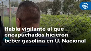 Habla vigilante que ingirió gasolina por encapuchados en Universidad Nacional