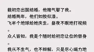 (全文已完结)总裁初恋出国结婚，他赌气娶了我。结婚两年，他们如胶似漆。飞半个地球给她...