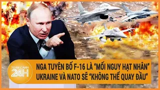 Nga tuyên bố F-16 là “mối nguy hạt nhân”, Ukraine và NATO sẽ “không thể quay đầu”