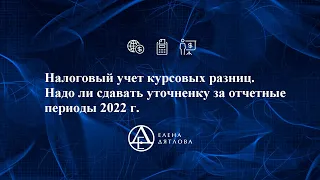 Налоговый учет курсовых разниц.  Надо ли сдавать уточненку за отчетные периоды 2022 года