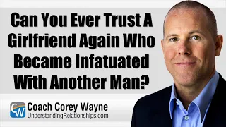 Can You Ever Trust A Girlfriend Again Who Became Infatuated With Another Man?