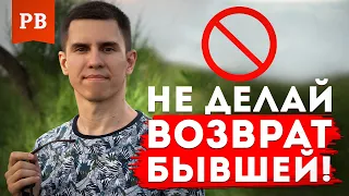 НЕ ДЕЛАЙ ВОЗВРАТ БЫВШЕЙ, ЕСЛИ ТОЛЬКО ТЫ НЕ РЕШИЛ УБИТЬ ВСЕ ШАНСЫ НА УСПЕХ | ГРАМОТНЫЙ ВОЗВРАТ БЫВШЕЙ