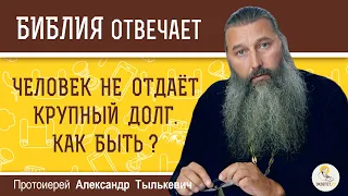 Человек НЕ ОТДАЁТ КРУПНЫЙ ДОЛГ, хотя может. Как быть ?  Протоиерей Александр Тылькевич