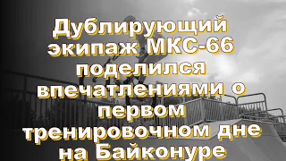 Дублирующий экипаж МКС-66 поделился впечатлениями о первом тренировочном дне на Байконуре