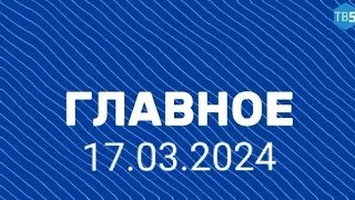 ГЛАВНОЕ 17 марта 2024