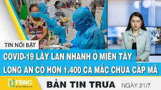 Bản tin trưa 21/7, Covid-19 lây lan nhanh ở miền Tây, Long An có hơn 1.400 ca mắc chưa cấp mã | FBNC