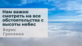 Нам важно смотреть на все обстоятельства с высоты небес | Борис Грисенко