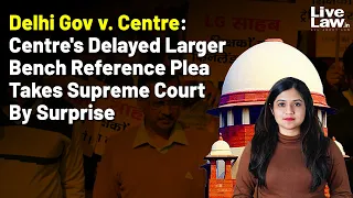 Delhi Gov v. Centre: Centre's Delayed Larger Bench Reference Plea Takes Supreme Court By Surprise