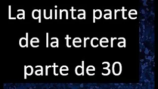 La quinta parte de la tercera parte de 30 . Parte de un numero