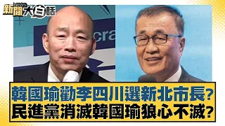 韓國瑜勸李四川選新北市長？民進黨消滅韓國瑜狼心不滅？ 新聞大白話@tvbstalk 20240417