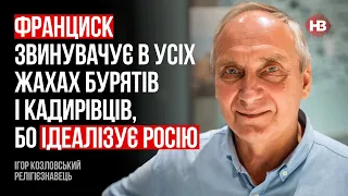 Франциск звинувачує в усіх жахах бурятів і кадирівців, бо ідеалізує Росію – Ігор Козловський