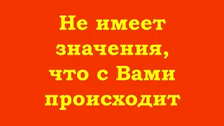 Не имеет значения, что с Вами происходит