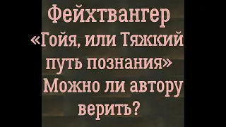 Фейхтвангер «Гойя, или Тяжкий путь познания». Можно ли автору верить?