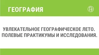 Увлекательное географическое лето. Полевые практикумы и исследования