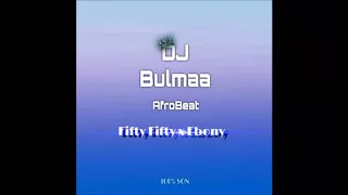 Dj Bulmaa - Fifty Fifty x Ebony (AfroBeat) 2018