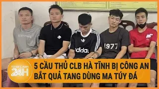 Tạm giam 5 cầu thủ của CLB Hồng Lĩnh Hà Tĩnh để điều tra vì liên quan đến sử dụng ma túy