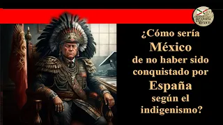 ¿Cómo sería México de no haber sido conquistado por España según el indigenismo?