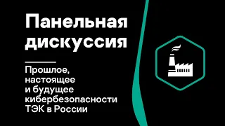 Панельная дискуссия: Прошлое, настоящее и будущее кибербезопасности ТЭК в России