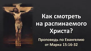 «Как смотреть на распинаемого Христа?» (проповедь по Мк. 15:16-32)