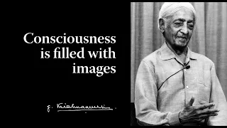 Consciousness is filled with images | Krishnamurti