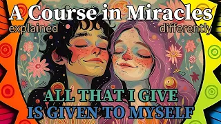 L126: All that I give is given to myself. [A Course in Miracles, explained differently]