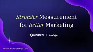 Stronger Measurement for Better Marketing - Incubeta x Google event - 7th February 2024