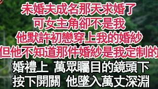 未婚夫成名那天求婚了，可女主角卻不是我，他默許初戀穿上我的婚紗，但他不知道那件婚紗是我定制的，婚禮上 萬眾矚目的鏡頭下，真相曝光 他墜入萬丈深淵【顧亞男】【高光女主】【爽文】【情感】