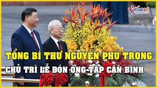 Tổng Bí thư Nguyễn Phú Trọng chủ trì lễ đón Tổng Bí thư, Chủ tịch Trung Quốc Tập Cận Bình