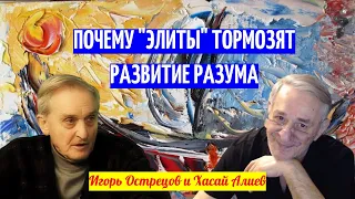 Почему "элиты" тормозят развитие Разума. Игорь Острецов и Хасай Алиев.