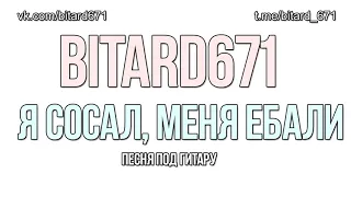 Bitard671 - Я сосал, меня ебали (ПЕСНЯ ПОД ГИТАРУ, для игры у костра)