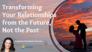 Transforming Your Relationships from the Future, Not the Past: Katherine Woodward Thomas