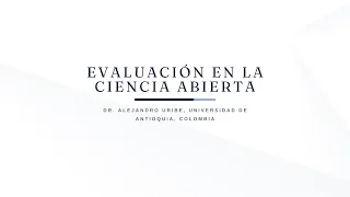 05 Evaluación en la ciencia abierta - Dr. Alejandro Uribe