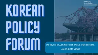 Korea Policy Forum: "The New Yoon Administration and US-ROK Relations: Journalists Views"