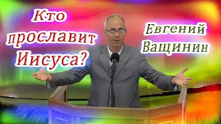 Кто прославит Иисуса? | Евгений Ващинин