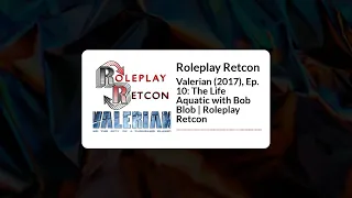 Roleplay Retcon - Valerian (2017), Ep. 10: The Life Aquatic with Bob Blob | Roleplay Retcon