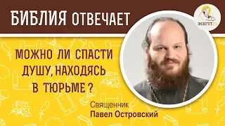 Можно ли спасти душу, находясь в тюрьме? Библия отвечает. Священник Павел Островский