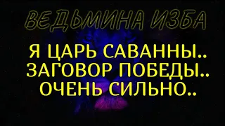 Я ЦАРЬ САВАННЫ..ЗАГОВОР ПОБЕДЫ..ОЧЕНЬ СИЛЬНО..ДЛЯ ВСЕХ..ВЕДЬМИНА ИЗБА & Инга Хосроева